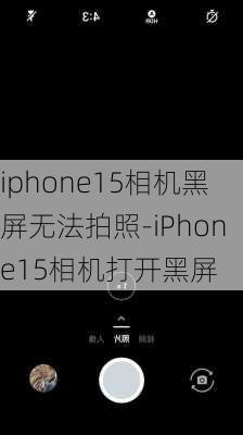 iphone15相机黑屏无法拍照-iPhone15相机打开黑屏