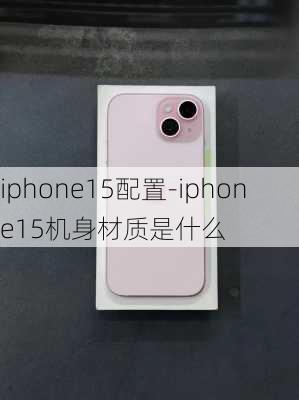 iphone15配置-iphone15机身材质是什么