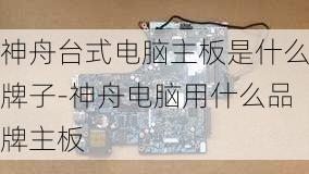 神舟台式电脑主板是什么牌子-神舟电脑用什么品牌主板