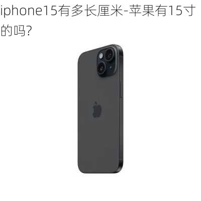 iphone15有多长厘米-苹果有15寸的吗?