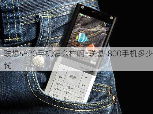 联想s820手机怎么样啊-联想s800手机多少钱