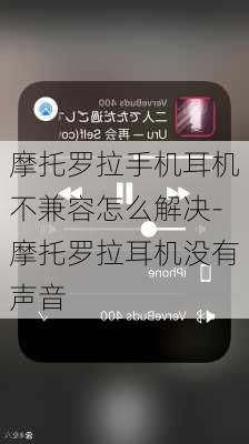 摩托罗拉手机耳机不兼容怎么解决-摩托罗拉耳机没有声音