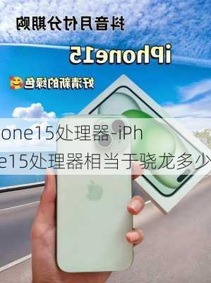 iPhone15处理器-iPhone15处理器相当于骁龙多少