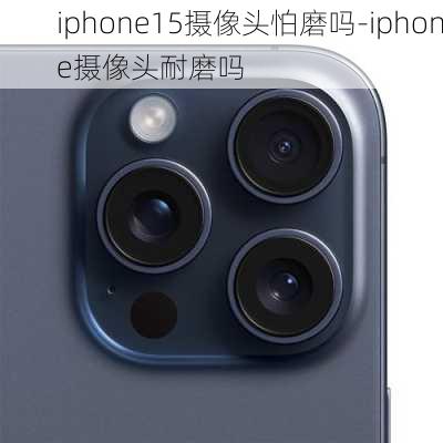 iphone15摄像头怕磨吗-iphone摄像头耐磨吗