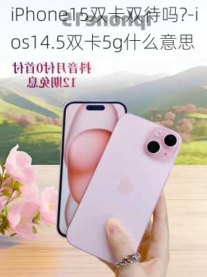 iPhone15双卡双待吗?-ios14.5双卡5g什么意思