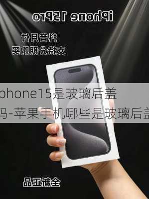 iphone15是玻璃后盖吗-苹果手机哪些是玻璃后盖