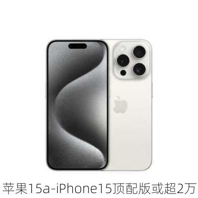 苹果15a-iPhone15顶配版或超2万