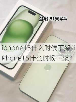 iphone15什么时候下架-iPhone15什么时候下架?