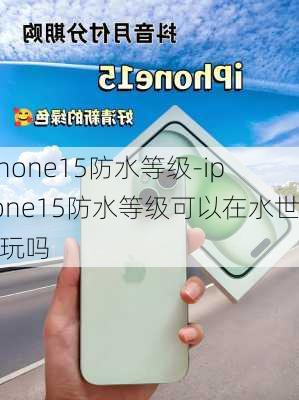 iphone15防水等级-iphone15防水等级可以在水世界玩吗