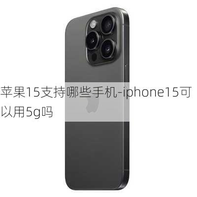 苹果15支持哪些手机-iphone15可以用5g吗