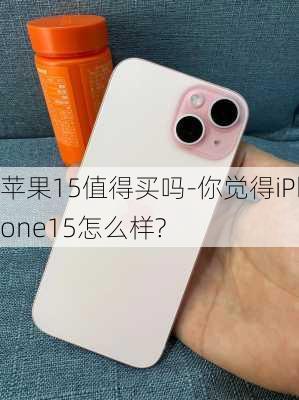 苹果15值得买吗-你觉得iPhone15怎么样?