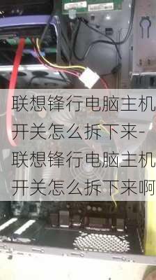 联想锋行电脑主机开关怎么拆下来-联想锋行电脑主机开关怎么拆下来啊