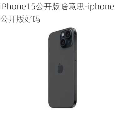 iPhone15公开版啥意思-iphone公开版好吗