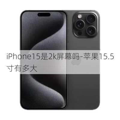 iPhone15是2k屏幕吗-苹果15.5寸有多大