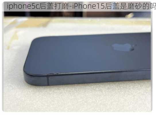 iphone5c后盖打磨-iPhone15后盖是磨砂的吗