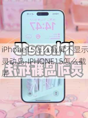 iPhone15怎么截屏不显示灵动岛-IPHONE15怎么截屏