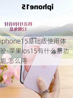 iphone15基础版使用体验-苹果ios15有什么新功能,怎么用