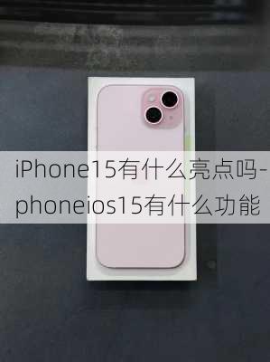 iPhone15有什么亮点吗-iphoneios15有什么功能