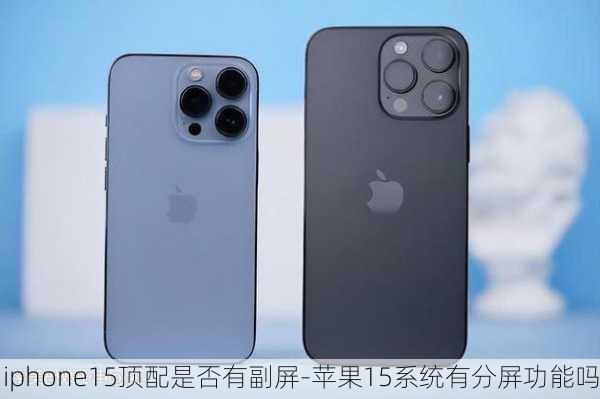 iphone15顶配是否有副屏-苹果15系统有分屏功能吗