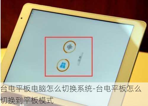 台电平板电脑怎么切换系统-台电平板怎么切换到平板模式