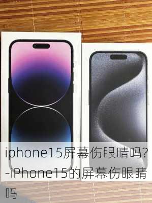 iphone15屏幕伤眼睛吗?-iPhone15的屏幕伤眼睛吗