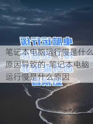 笔记本电脑运行慢是什么原因导致的-笔记本电脑运行慢是什么原因