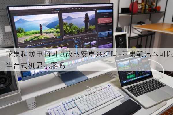 苹果超薄电脑可以改成安卓系统吗-苹果笔记本可以当台式机显示器吗