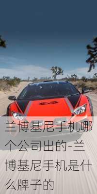 兰博基尼手机哪个公司出的-兰博基尼手机是什么牌子的