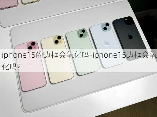 iphone15的边框会氧化吗-iphone15边框会氧化吗?