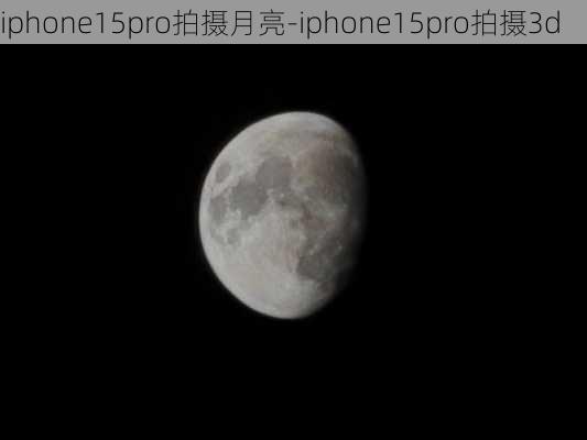 iphone15pro拍摄月亮-iphone15pro拍摄3d