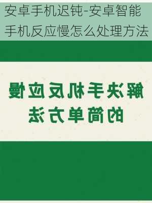 安卓手机迟钝-安卓智能手机反应慢怎么处理方法