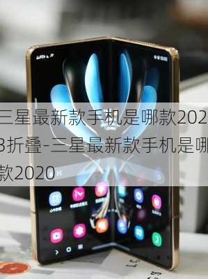 三星最新款手机是哪款2023折叠-三星最新款手机是哪款2020