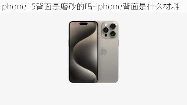 iphone15背面是磨砂的吗-iphone背面是什么材料