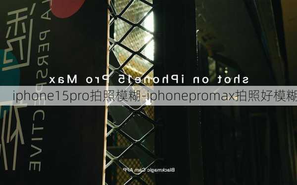 iphone15pro拍照模糊-iphonepromax拍照好模糊